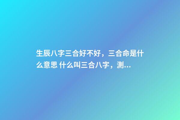 生辰八字三合好不好，三合命是什么意思 什么叫三合八字，測試八字里的三合是什么意思啊-第1張-觀點-玄機派